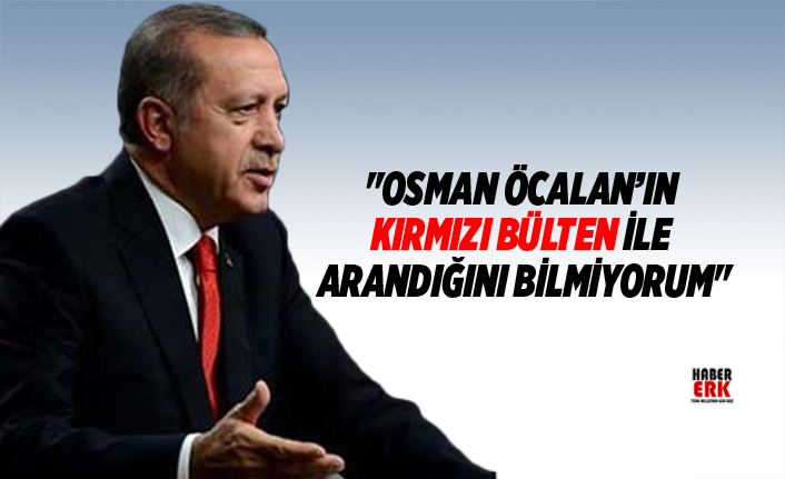 Erdoğan "Osman Öcalan’ın kırmızı bülten ile arandığını bilmiyorum"