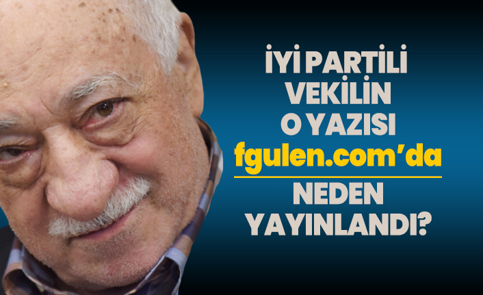 İYİ Partili vekilin o yazısı fgulen.com’da neden yayınlandı?