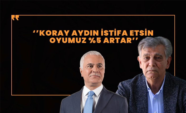 ''Koray Aydın istifa etsin oyumuz yüzde 5 artar''