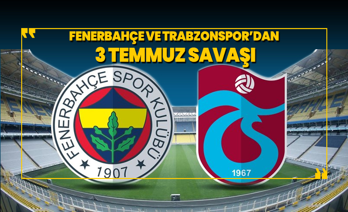 Fenerbahçe ve Trabzonspor’dan 3 Temmuz savaşı