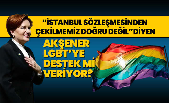 ‘İstanbul sözleşmesinden çekilmemiz doğru değil’ diyen Akşener LGBT’ye destek mi veriyor?