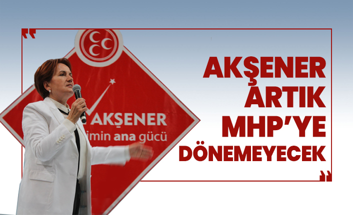 Akşener artık MHP’ye dönemeyecek