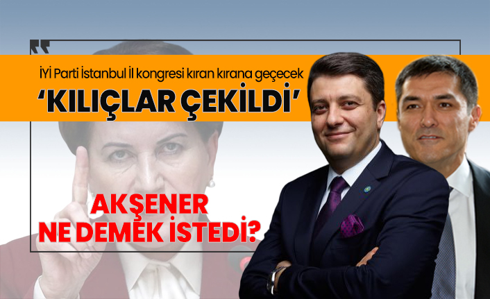 İYİ Parti İstanbul İl kongresi kıran kırana geçecek ‘Kılıçlar çekildi’