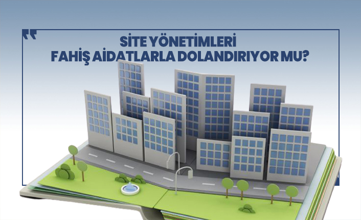 Site yönetimleri site sakinlerini mecburi fahiş aidatlarla dolandırıyor mu?