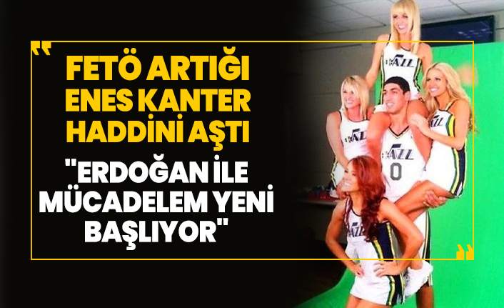 FETÖ artığı Enes Kanter 'Erdoğan ile  mücadelem yeni  başlıyor'