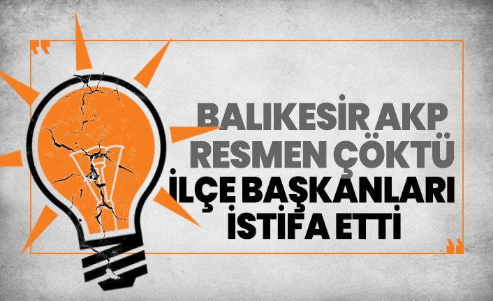 Balıkesir AKP resmen çöktü! İlçe başkanları  istifa etti