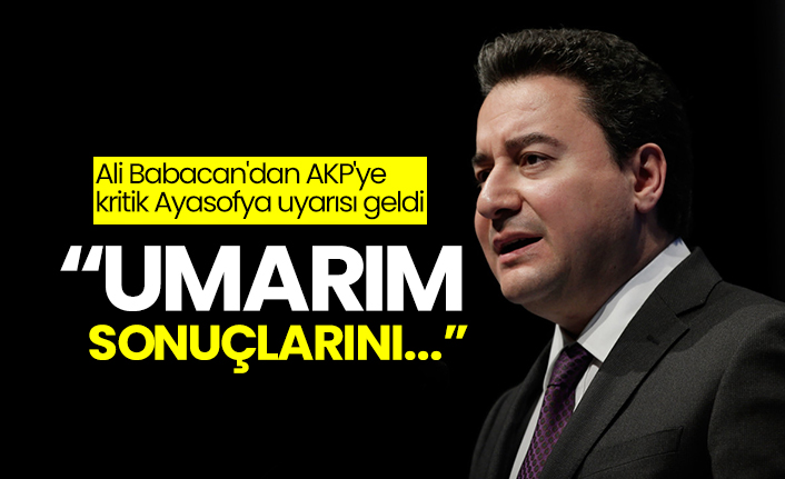 Ali Babacan'dan AKP'ye Ayasofya uyarısı: Umarım sonuçlarını...