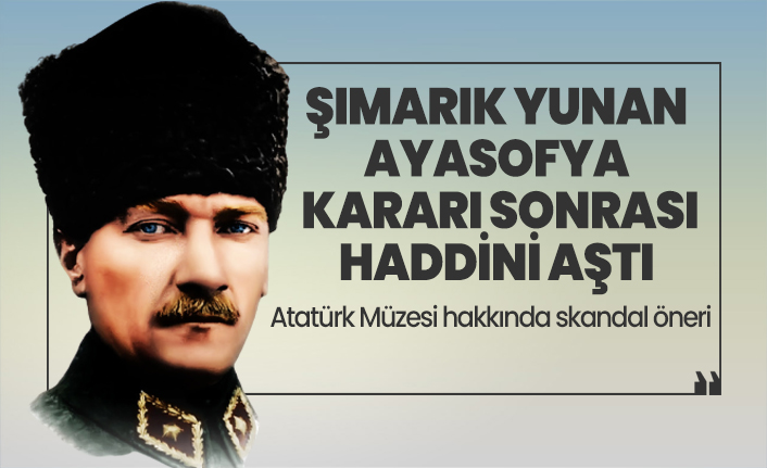 Şımarık Yunan Ayasofya kararı sonrası haddini aştı! Atatürk Müzesi hakkında skandal öneri!