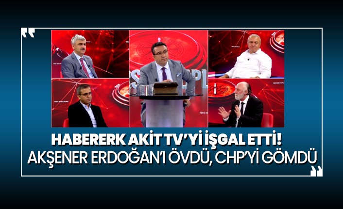 Habererk Akit TV’yi işgal etti! Hasan Basri Akşener Erdoğan’ı övdü, CHP’yi gömdü