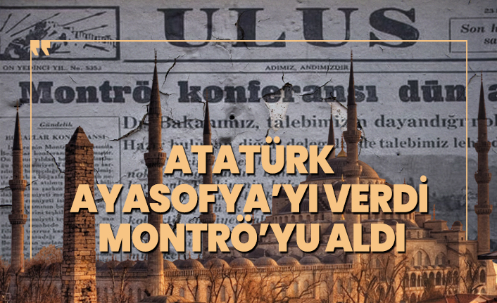 Atatürk, Ayasofya’yı verdi Montrö’yu aldı