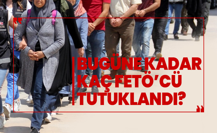 Bugüne kadar kaç FETÖ’cü tutuklandı?