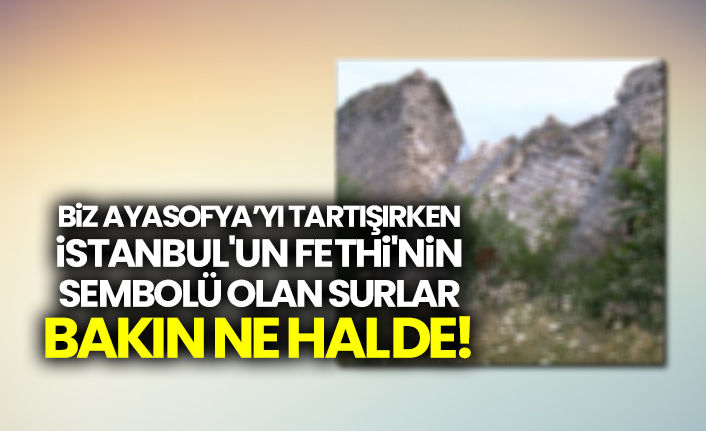 Biz Ayasofya’yı tartışırken İstanbul'un Fethi'nin sembolü olan surlar bakın ne halde