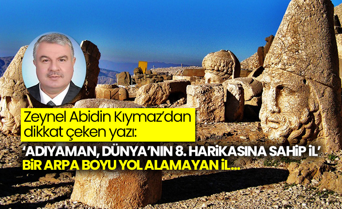 Zeynel Abidin Kıymaz’dan dikkat çeken yazı: ‘Adıyaman, Dünya’nın 8. harikasına sahip il’ bir arpa boyu yol alamayan il