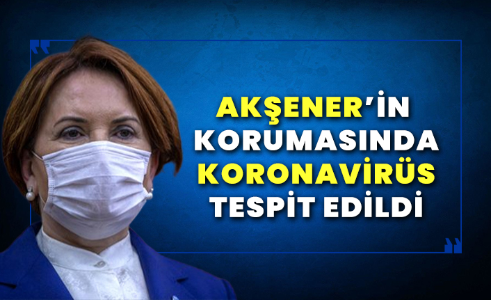 Akşener'in koruma polisinde koronavirüs tespit edildi