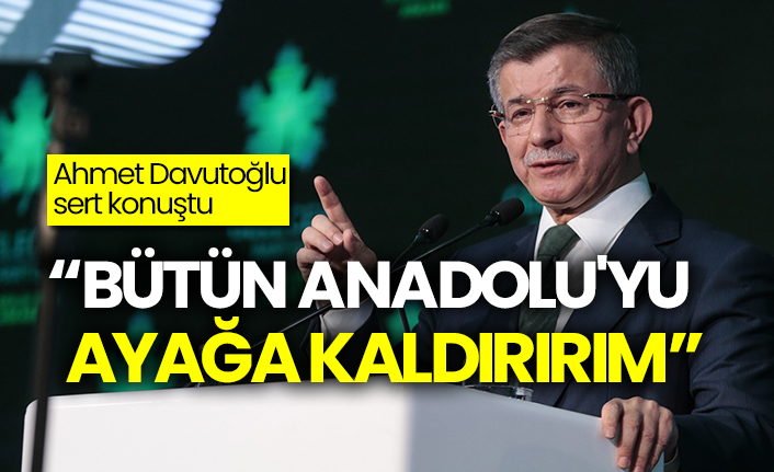 Ahmet Davutoğlu sert konuştu: Bütün Anadolu'yu ayağa kaldırırım