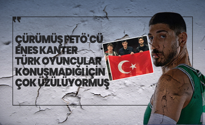 Çürümüş FETÖ'cü Enes Kanter Türk oyuncular konuşmadığı için çok üzülüyormuş