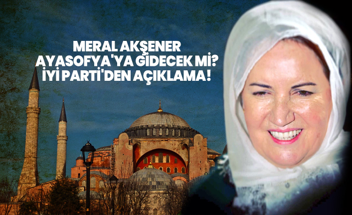 Akşener Ayasofya'ya gidecek mi? İYİ Parti'den açıklama!