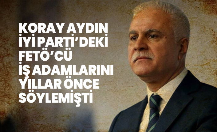 Koray Aydın İYİ Parti’deki FETÖ’cü iş adamlarını yıllar önce söylemişti