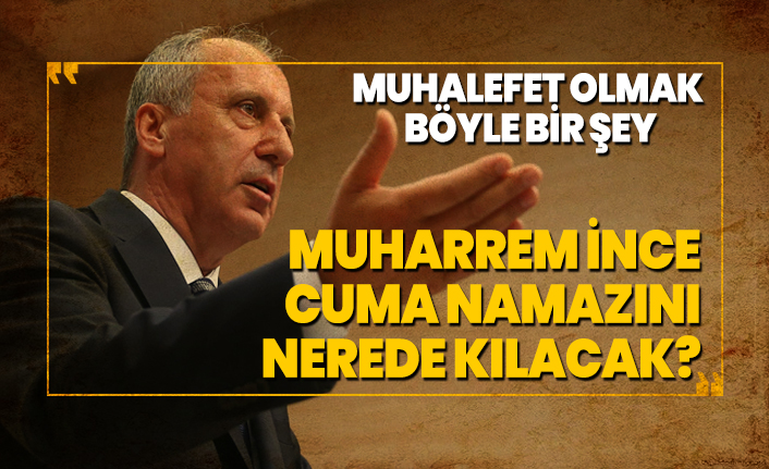 Muhalefet olmak  böyle bir şey ''Muharrem İnce Cuma namazını nerede kılacak?''