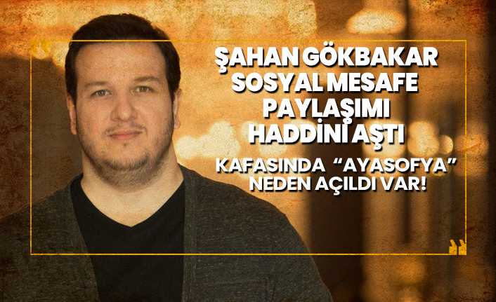 Şahan Gökbakar’ın Kafasında ‘’Ayasofya’’ neden açıldı var!
