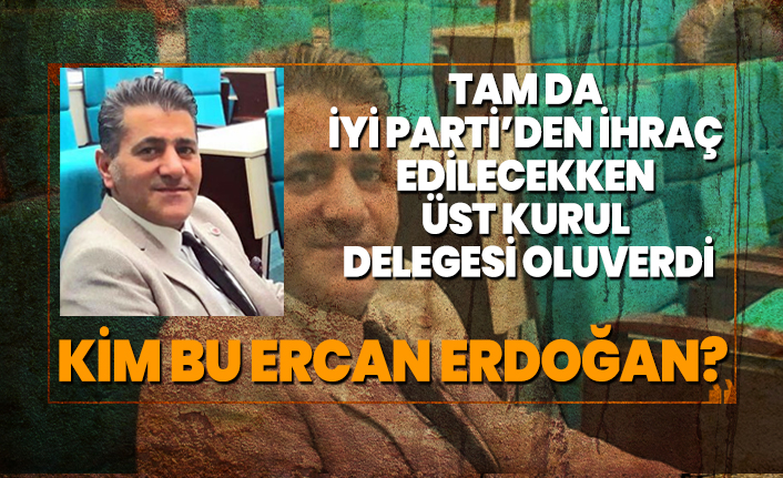 Tam da İYİ Parti’den ihraç edilecekken Üst kurul delegesi oluverdi! Kim bu Ercan Erdoğan?
