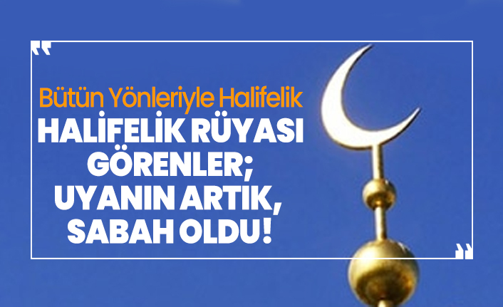 Bütün Yönleriyle Halifelik ''Halifelik rüyası görenler; uyanın artık, sabah oldu!''