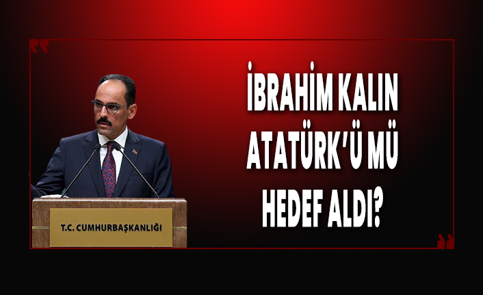 Cumhurbaşkanlığı Sözcüsü İbrahim Kalın Atatürk'ü mü hedef aldı?