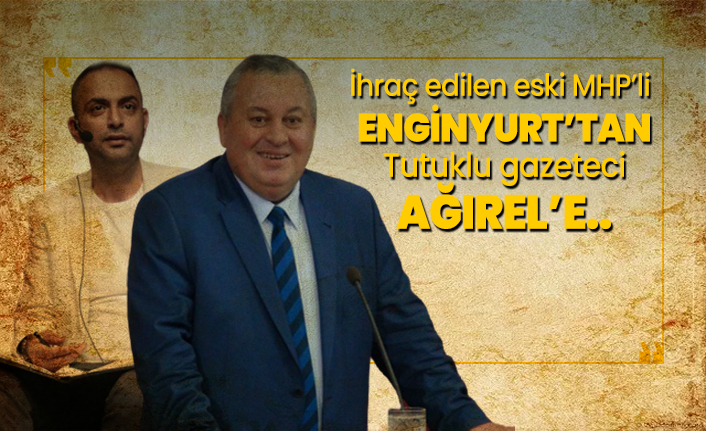 İhraç edilen eski MHP’li Enginyurt’tan tutuklu gazeteci Murat Ağırel’e…