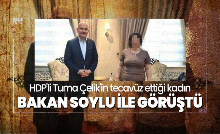 HDP'li Tuma Çelik'in tecavüz ettiği kadın Bakan Soylu ile görüştü