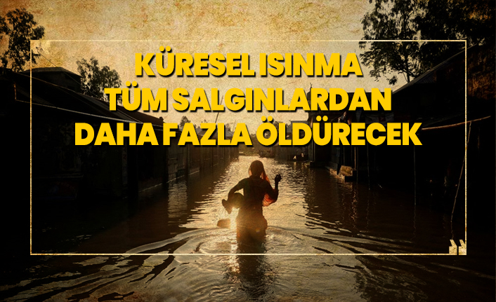 Küresel ısınma tüm salgınlardan daha fazla öldürecek