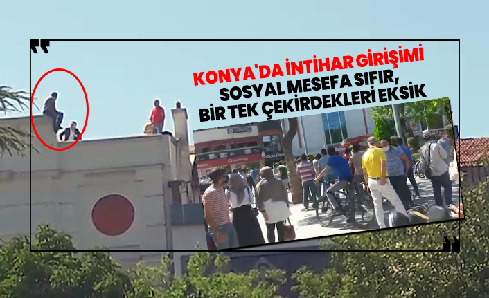 Konya'da intihar girişimi! ‘’Sosyal mesafe sıfır, bir tek çekirdekleri eksik’’