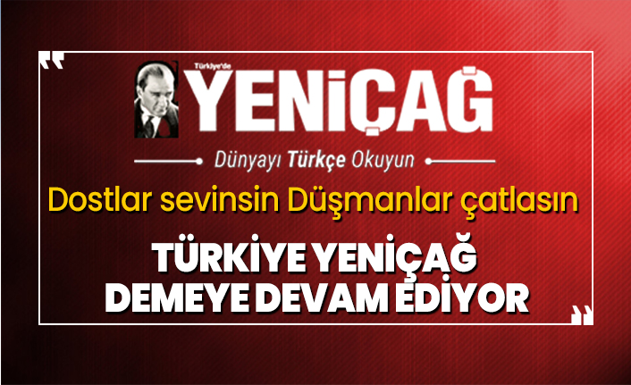 Türkiye Yeniçağ diyor, dostlar seviniyor düşmanlar çatlıyor!