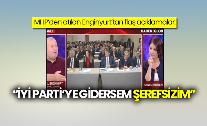 MHP’den atılan Enginyurt’tan flaş açıklamalar: “İYİ Parti’ye gidersem şerefsizim”