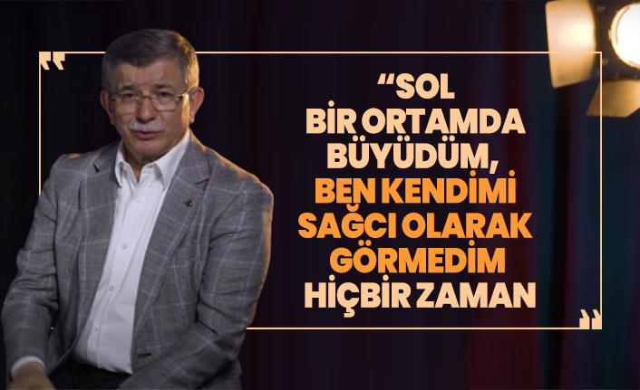 Ahmet Davutoğlu ''Sol bir ortamda büyüdüm, Ben kendimi  sağcı olarak  görmedim hiçbir zaman''