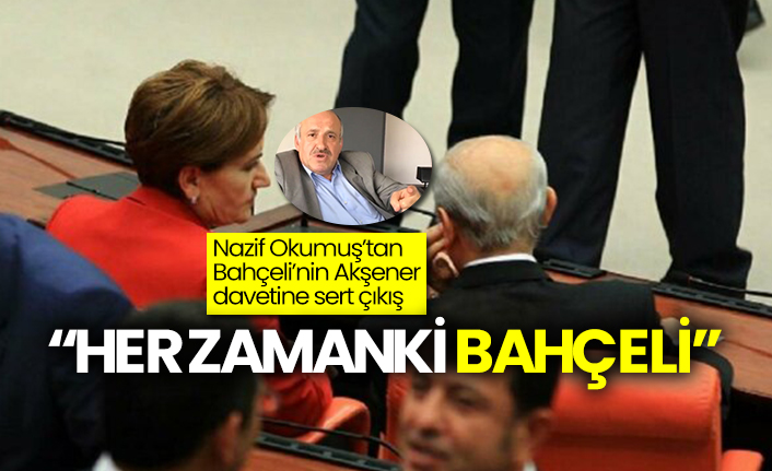 Nazif Okumuş’tan Bahçeli’nin Akşener davetine sert çıkış: “Her zamanki Bahçeli”