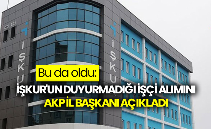 Bu da oldu: İŞKUR'un duyurmadığı işçi alımını AKP İl Başkanı açıkladı