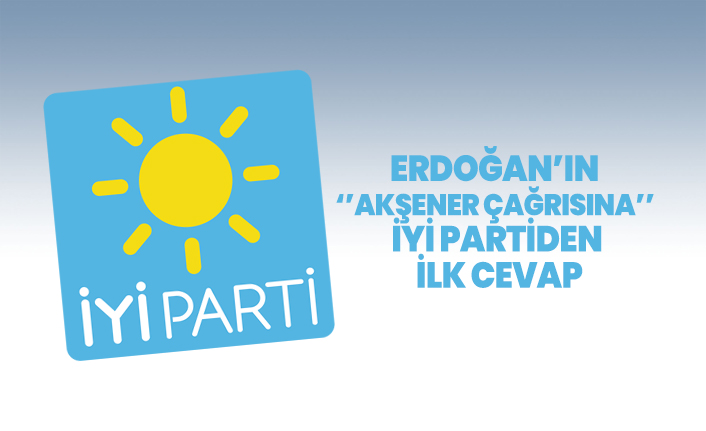 Cumhurbaşkanı Erdoğan’ın ‘’Akşener çağrısına’’ İYİ Partiden ilk cevap