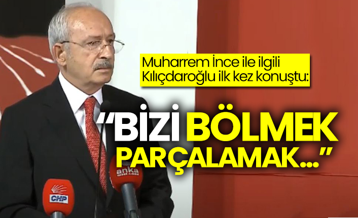 Muharrem İnce ile ilgili Kılıçdaroğlu ilk kez konuştu: “Bizi bölmek, parçalamak…”