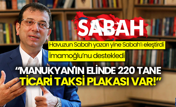 Sabah yazarı Sabah’ı eleştirdi İmamoğlu’nu destekledi: Manukyan'ın elinde 220 tane de Ticari taksi plakası var!