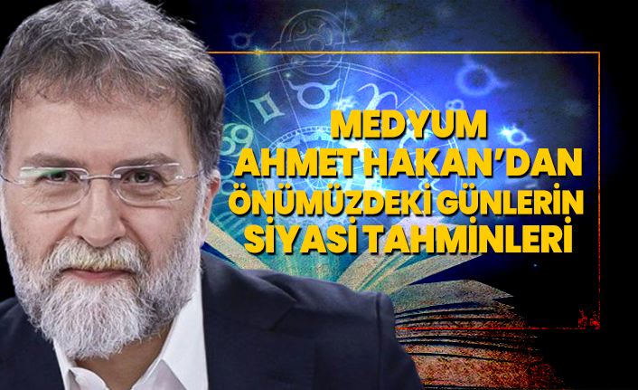Medyum Ahmet Hakan’dan önümüzdeki günlerin siyasi tahminleri