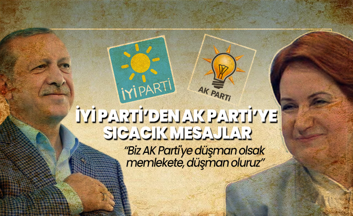 İYİ Parti’den Ak Parti’ye sıcacık mesajlar ''Biz AK Parti'ye düşman olsak memlekete, düşman oluruz''