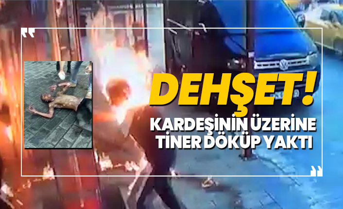 Dehşet! Kardeşinin üzerine tiner döküp yaktı