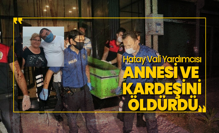Hatay Vali Yardımcısı annesi ve kardeşini  öldürdü