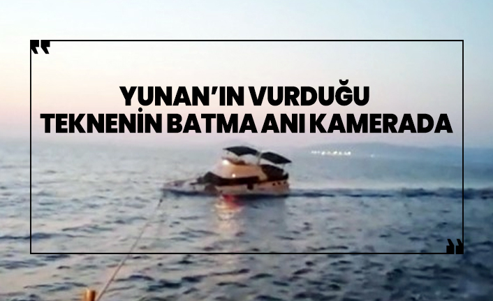 Yunan’ın vurduğu  teknenin batma anı kamerada