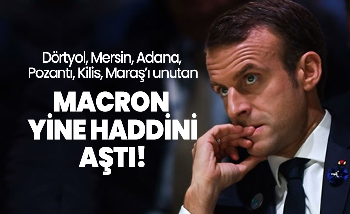 Dörtyol, Mersin, Adana,  Pozantı, Kilis, Maraş’ı unutan Macron  yine haddini  aştı!