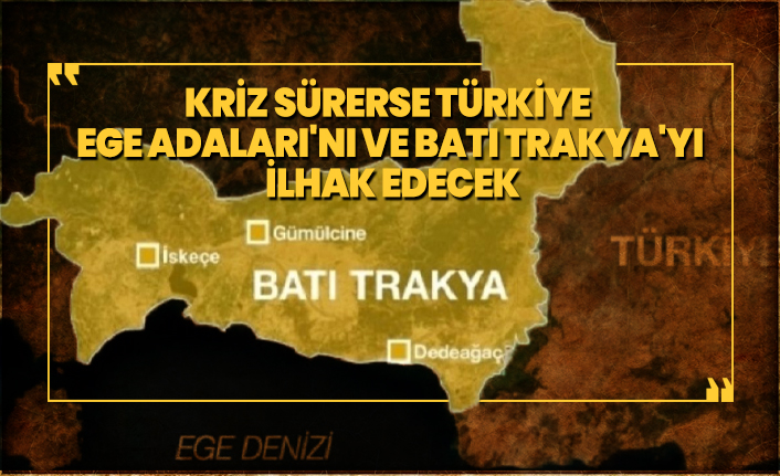 Kriz sürerse Türkiye Ege Adaları'nı ve Batı Trakya'yı ilhak edecek