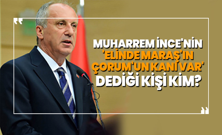 Muharrem İnce'nin 'elinde Maraş'ın Çorum'un kanı var' dediği kişi kim?