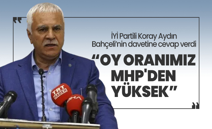 İYİ Partili Koray Aydın Bahçeli’nin davetine cevap verdi “Oy oranımız  MHP'den  yüksek”