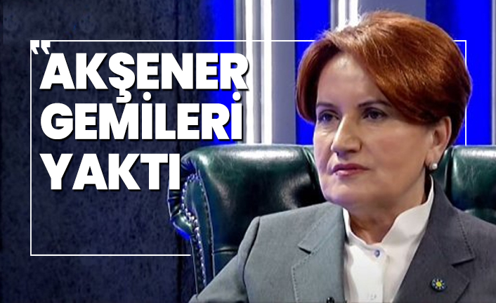 Akşener gemileri yaktı