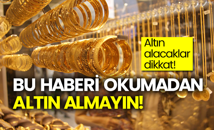 Altın alacaklar dikkat! Bu haberi okumadan altın almayın!